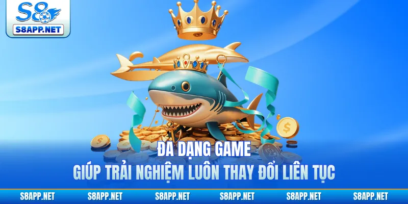 Đa dạng game giúp trải nghiệm luôn thay đổi liên tục
