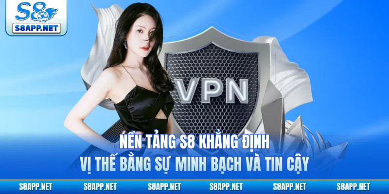 Nền tảng S8 khẳng định vị thế bằng sự minh bạch và tin cậy